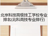北京科技高级技工学校专业排名(北科高技专业排行)