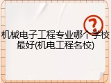 机械电子工程专业哪个学校最好(机电工程名校)