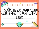 广东最好的艺校高中的分数线是多少(广东艺校高中分数线)