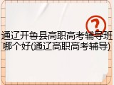 通辽开鲁县高职高考辅导班哪个好(通辽高职高考辅导)