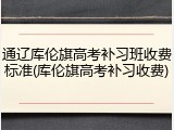 通辽库伦旗高考补习班收费标准(库伦旗高考补习收费)