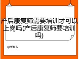 产后康复师需要培训才可以上岗吗(产后康复师要培训吗)