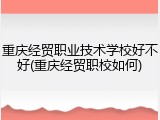 重庆经贸职业技术学校好不好(重庆经贸职校如何)