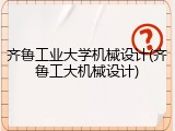 齐鲁工业大学机械设计(齐鲁工大机械设计)
