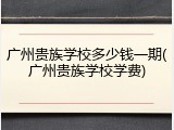 广州贵族学校多少钱一期(广州贵族学校学费)