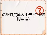 福州财贸成人中专(福州财财中专)