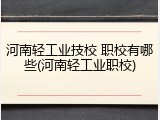 河南轻工业技校 职校有哪些(河南轻工业职校)