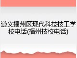 遵义播州区现代科技技工学校电话(播州技校电话)