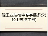 轻工业技校中专学费多少(轻工技校学费)