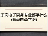 职高电子商务专业都学什么(职高电商学啥)