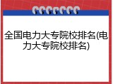 全国电力大专院校排名(电力大专院校排名)
