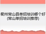 衢州常山县单招培训哪个好(常山单招培训推荐)