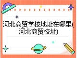 河北商贸学校地址在哪里(河北商贸校址)