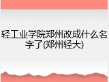 轻工业学院郑州改成什么名字了(郑州轻大)