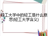 轻工大学中的轻工是什么意思(轻工大学含义)