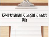职业培训训犬师(训犬师培训)