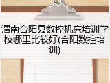 渭南合阳县数控机床培训学校哪里比较好(合阳数控培训)