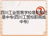 四川工业贸易学校是职高还是中专(四川工贸校职高或中专)