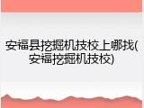 安福县挖掘机技校上哪找(安福挖掘机技校)