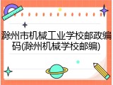 滁州市机械工业学校邮政编码(滁州机械学校邮编)
