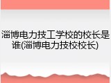 淄博电力技工学校的校长是谁(淄博电力技校校长)