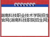 湖南科技职业技术学院招生官网(湖南科技职院招生网)