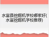水富县挖掘机学校哪家好(水富挖掘机学校推荐)