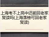 上海考不上高中还能回老家复读吗(上海落榜可回老家复读)