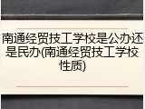 南通经贸技工学校是公办还是民办(南通经贸技工学校性质)
