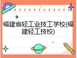 福建省轻工业技工学校(福建轻工技校)