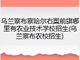 乌兰察布察哈尔右翼前旗哪里有农业技术学校招生(乌兰察布农校招生)