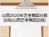 山西2020年艺考舞蹈分数达线(山西艺考舞蹈达线)