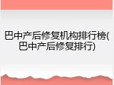 巴中产后修复机构排行榜(巴中产后修复排行)