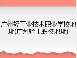 广州轻工业技术职业学校地址(广州轻工职校地址)