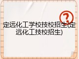 定远化工学校技校招生(定远化工技校招生)