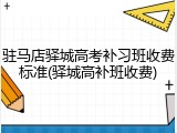 驻马店驿城高考补习班收费标准(驿城高补班收费)