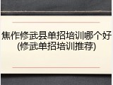 焦作修武县单招培训哪个好(修武单招培训推荐)