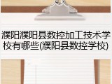 濮阳濮阳县数控加工技术学校有哪些(濮阳县数控学校)