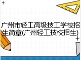 广州市轻工高级技工学校招生简章(广州轻工技校招生)