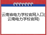 云南省电力学校官网入口(云南电力学校官网)