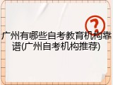 广州有哪些自考教育机构靠谱(广州自考机构推荐)
