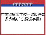 广东省复读学校一般收费是多少钱(广东复读学费)