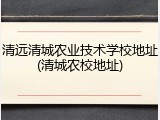 清远清城农业技术学校地址(清城农校地址)