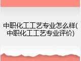 中职化工工艺专业怎么样(中职化工工艺专业评价)