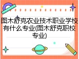 图木舒克农业技术职业学校有什么专业(图木舒克职校专业)