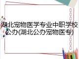 湖北宠物医学专业中职学校公办(湖北公办宠物医专)
