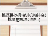 桃源县挖机培训机构排名(桃源挖机培训排行)