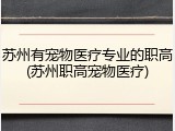 苏州有宠物医疗专业的职高(苏州职高宠物医疗)