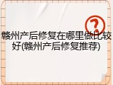 赣州产后修复在哪里做比较好(赣州产后修复推荐)