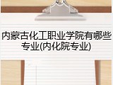 内蒙古化工职业学院有哪些专业(内化院专业)